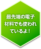 最先端の電子材料でも使われているよ！